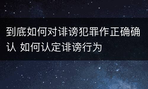 到底如何对诽谤犯罪作正确确认 如何认定诽谤行为