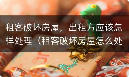 租客破坏房屋，出租方应该怎样处理（租客破坏房屋怎么处理）