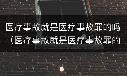 医疗事故就是医疗事故罪的吗（医疗事故就是医疗事故罪的吗判几年）