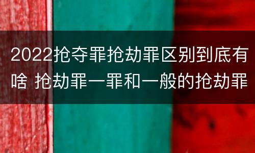 2022抢夺罪抢劫罪区别到底有啥 抢劫罪一罪和一般的抢劫罪