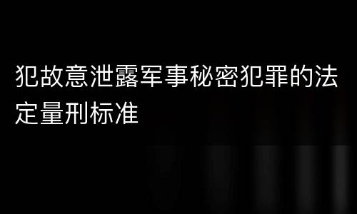 犯故意泄露军事秘密犯罪的法定量刑标准