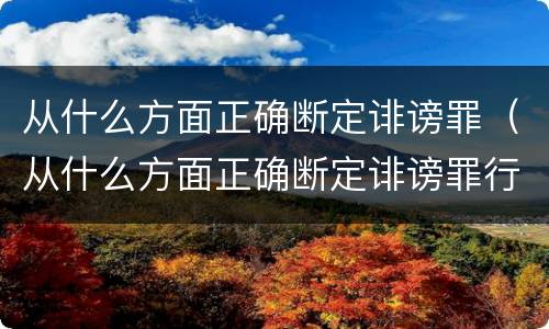 从什么方面正确断定诽谤罪（从什么方面正确断定诽谤罪行为）