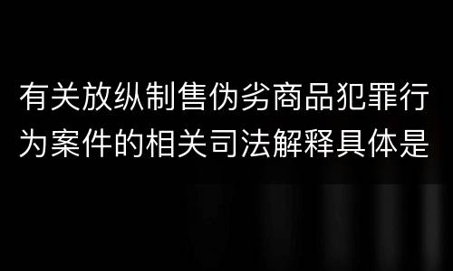 有关放纵制售伪劣商品犯罪行为案件的相关司法解释具体是什么重要规定