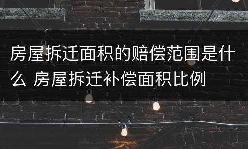 房屋拆迁面积的赔偿范围是什么 房屋拆迁补偿面积比例