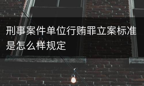 刑事案件单位行贿罪立案标准是怎么样规定