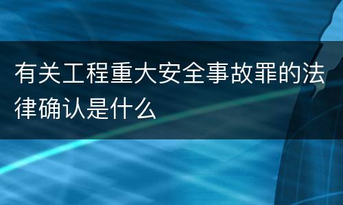 有关工程重大安全事故罪的法律确认是什么