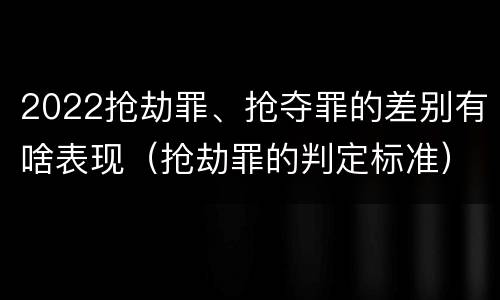 2022抢劫罪、抢夺罪的差别有啥表现（抢劫罪的判定标准）
