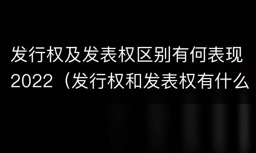 发行权及发表权区别有何表现2022（发行权和发表权有什么区别）