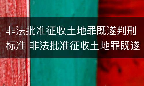 非法批准征收土地罪既遂判刑标准 非法批准征收土地罪既遂判刑标准最新