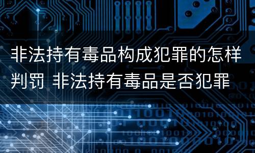 非法持有毒品构成犯罪的怎样判罚 非法持有毒品是否犯罪