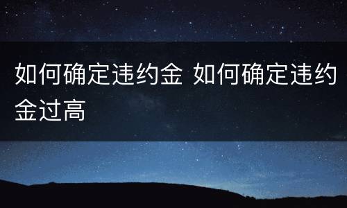 如何确定违约金 如何确定违约金过高