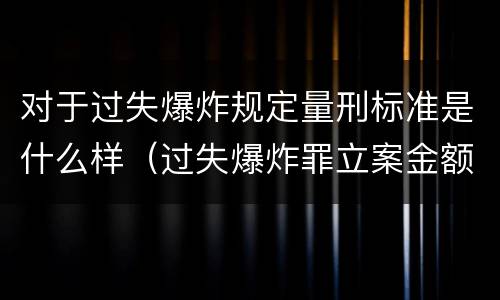 对于过失爆炸规定量刑标准是什么样（过失爆炸罪立案金额标准）