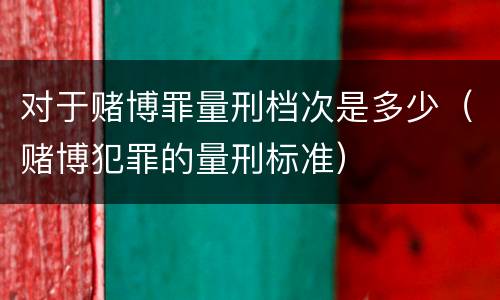 对于赌博罪量刑档次是多少（赌博犯罪的量刑标准）