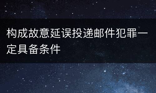 构成故意延误投递邮件犯罪一定具备条件