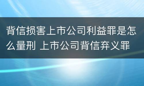 背信损害上市公司利益罪是怎么量刑 上市公司背信弃义罪