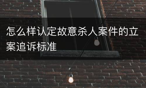 怎么样认定故意杀人案件的立案追诉标准