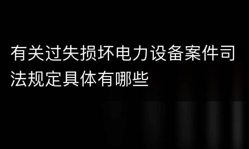 有关过失损坏电力设备案件司法规定具体有哪些