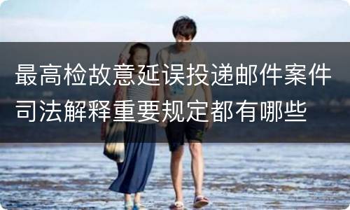 最高检故意延误投递邮件案件司法解释重要规定都有哪些