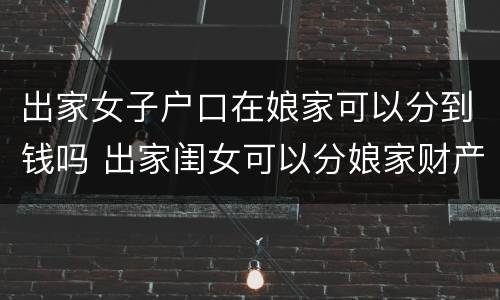 出家女子户口在娘家可以分到钱吗 出家闺女可以分娘家财产吗