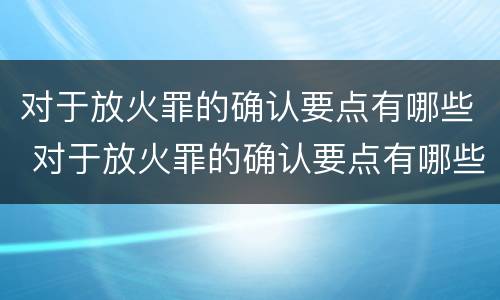 对于放火罪的确认要点有哪些 对于放火罪的确认要点有哪些