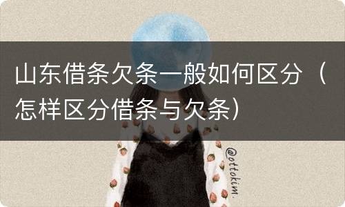 山东借条欠条一般如何区分（怎样区分借条与欠条）