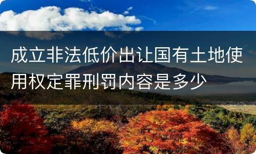 成立非法低价出让国有土地使用权定罪刑罚内容是多少