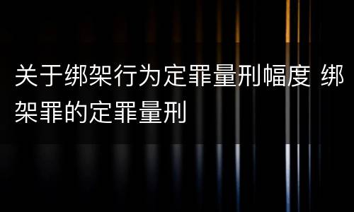 关于绑架行为定罪量刑幅度 绑架罪的定罪量刑