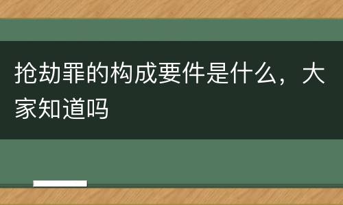 抢劫罪的构成要件是什么，大家知道吗