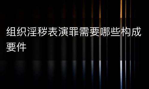 组织淫秽表演罪需要哪些构成要件