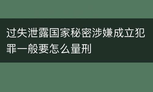 过失泄露国家秘密涉嫌成立犯罪一般要怎么量刑