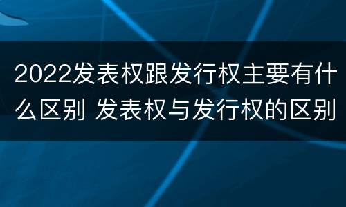 2022发表权跟发行权主要有什么区别 发表权与发行权的区别