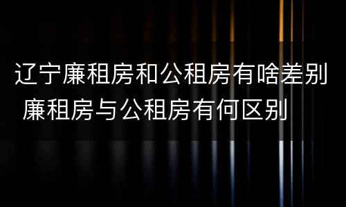 辽宁廉租房和公租房有啥差别 廉租房与公租房有何区别