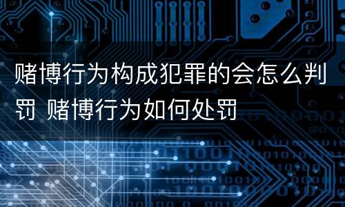 赌博行为构成犯罪的会怎么判罚 赌博行为如何处罚