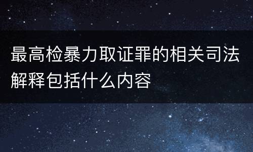 最高检暴力取证罪的相关司法解释包括什么内容