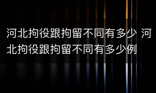 河北拘役跟拘留不同有多少 河北拘役跟拘留不同有多少例