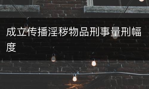 成立传播淫秽物品刑事量刑幅度