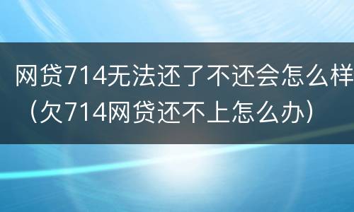网贷714无法还了不还会怎么样（欠714网贷还不上怎么办）