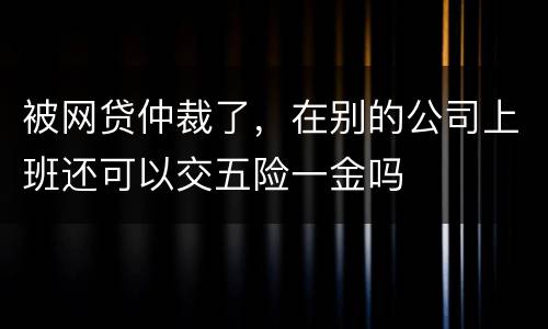 被网贷仲裁了，在别的公司上班还可以交五险一金吗