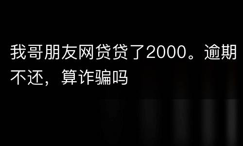 我哥朋友网贷贷了2000。逾期不还，算诈骗吗