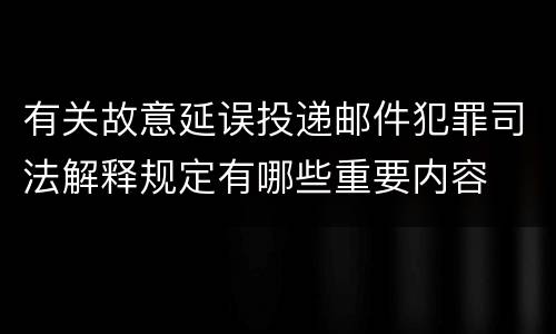 有关故意延误投递邮件犯罪司法解释规定有哪些重要内容