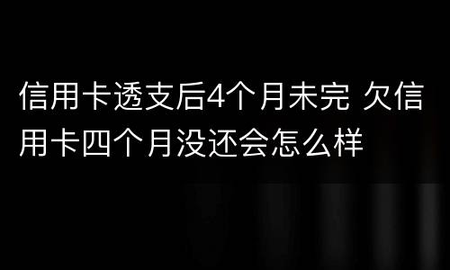 信用卡透支后4个月未完 欠信用卡四个月没还会怎么样