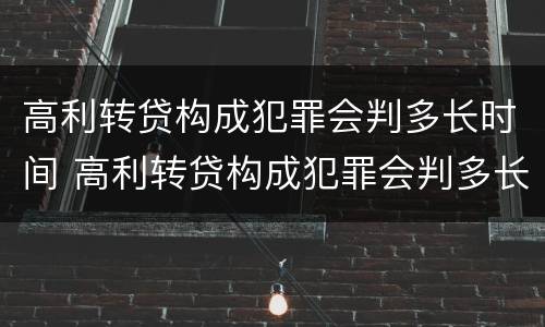 高利转贷构成犯罪会判多长时间 高利转贷构成犯罪会判多长时间呢