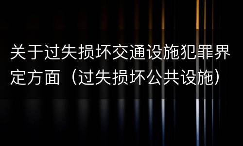 关于过失损坏交通设施犯罪界定方面（过失损坏公共设施）