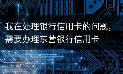我在处理银行信用卡的问题，需要办理东营银行信用卡