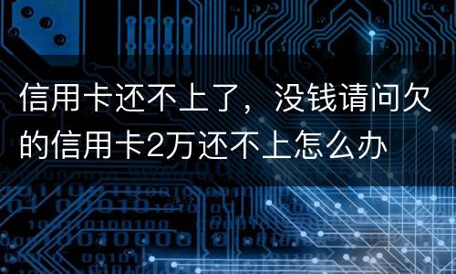 信用卡还不上了，没钱请问欠的信用卡2万还不上怎么办