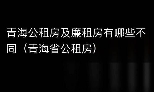 青海公租房及廉租房有哪些不同（青海省公租房）