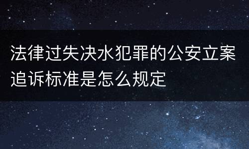 法律过失决水犯罪的公安立案追诉标准是怎么规定