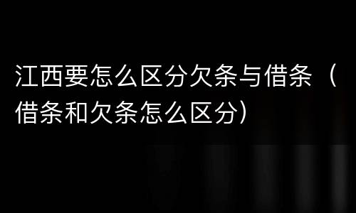 江西要怎么区分欠条与借条（借条和欠条怎么区分）