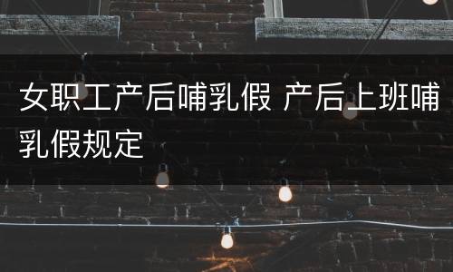 女职工产后哺乳假 产后上班哺乳假规定