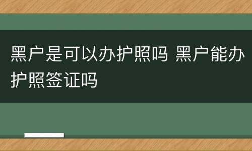 黑户是可以办护照吗 黑户能办护照签证吗